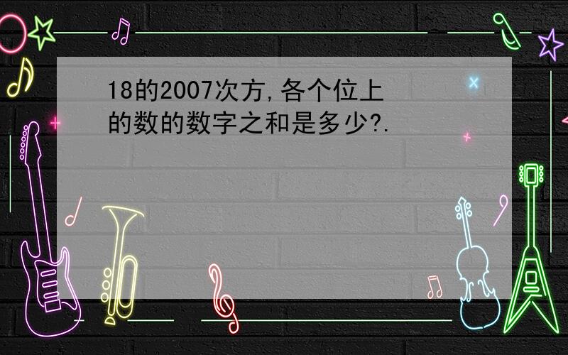 18的2007次方,各个位上的数的数字之和是多少?.