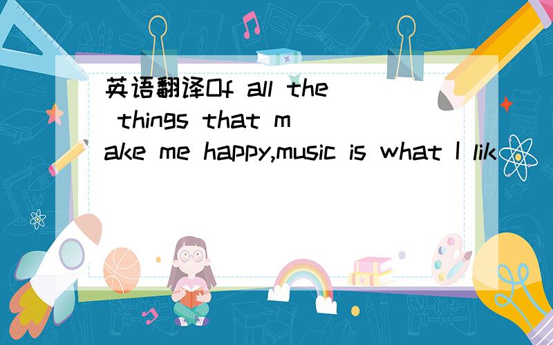 英语翻译Of all the things that make me happy,music is what I lik