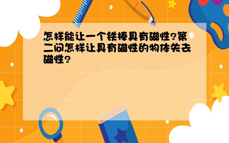 怎样能让一个铁棒具有磁性?第二问怎样让具有磁性的物体失去磁性?