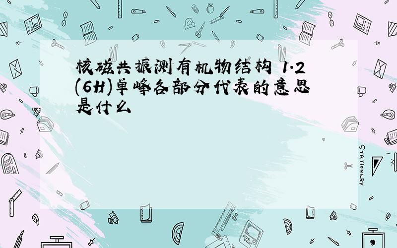 核磁共振测有机物结构 1.2(6H)单峰各部分代表的意思是什么