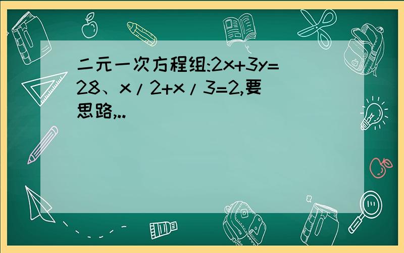 二元一次方程组:2x+3y=28、x/2+x/3=2,要思路,..