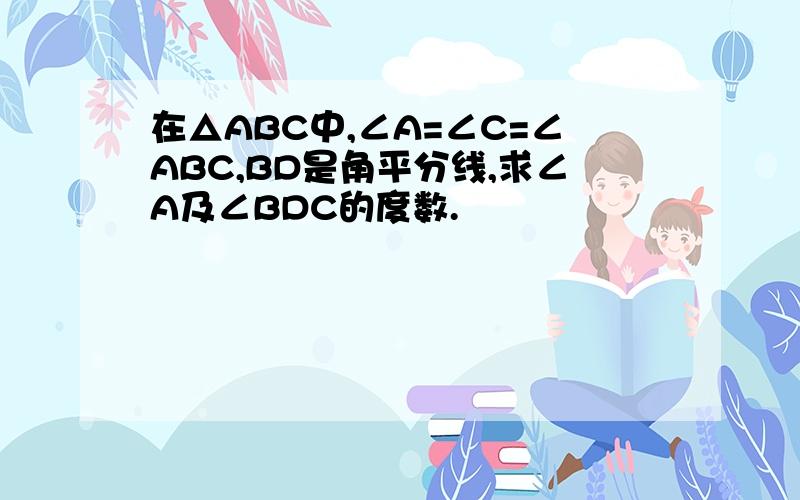 在△ABC中,∠A=∠C=∠ABC,BD是角平分线,求∠A及∠BDC的度数.