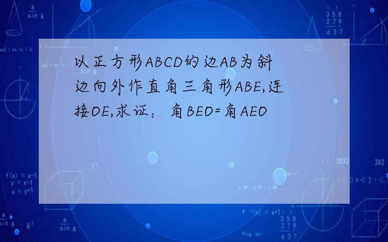 以正方形ABCD的边AB为斜边向外作直角三角形ABE,连接OE,求证：角BEO=角AEO