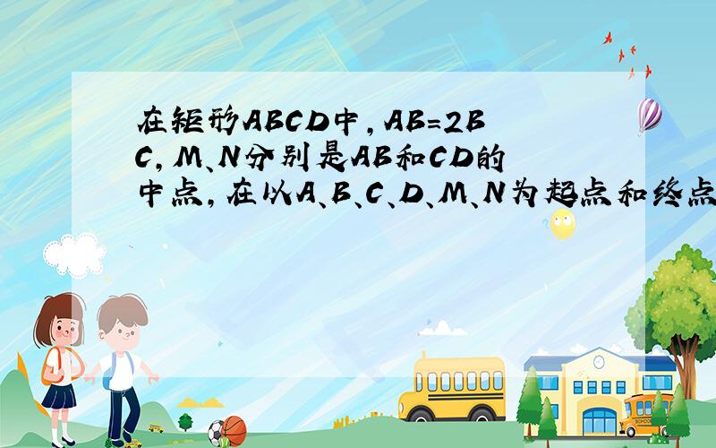 在矩形ABCD中,AB=2BC,M、N分别是AB和CD的中点,在以A、B、C、D、M、N为起点和终点的所有向量中.