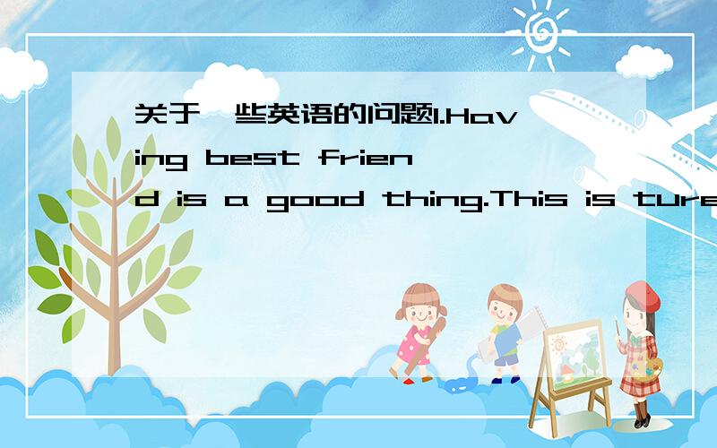 关于一些英语的问题1.Having best friend is a good thing.This is ture e