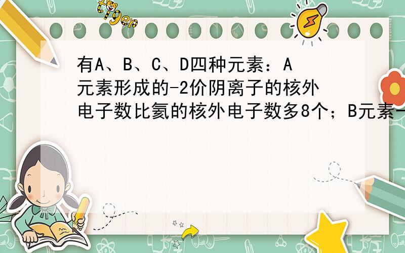 有A、B、C、D四种元素：A元素形成的-2价阴离子的核外电子数比氦的核外电子数多8个；B元素一种氧化物为淡黄