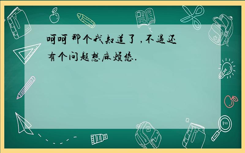 呵呵 那个我知道了 ,不过还有个问题想麻烦您.