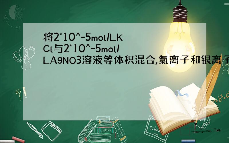 将2*10^-5mol/LKCl与2*10^-5mol/LAgNO3溶液等体积混合,氯离子和银离子的浓度怎么算