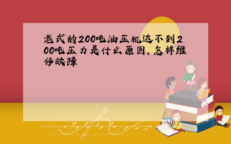 老式的200吨油压机达不到200吨压力是什么原因,怎样维修故障