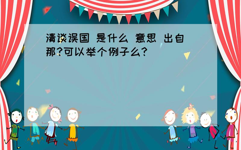 清谈误国 是什么 意思 出自那?可以举个例子么?