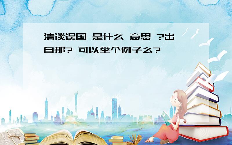 清谈误国 是什么 意思 ?出自那? 可以举个例子么?