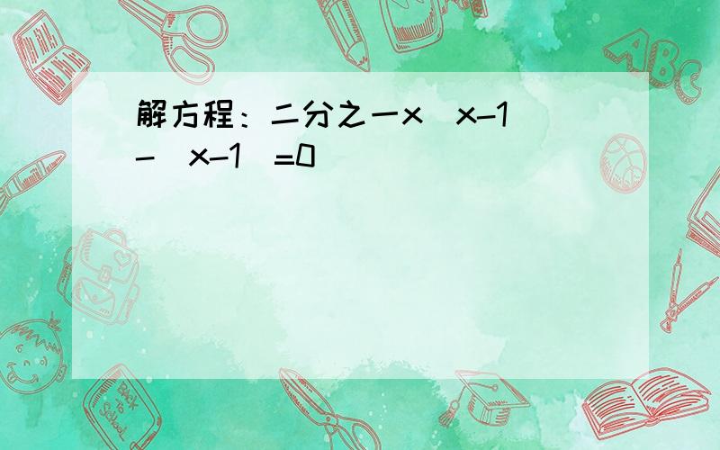 解方程：二分之一x（x-1）-（x-1）=0