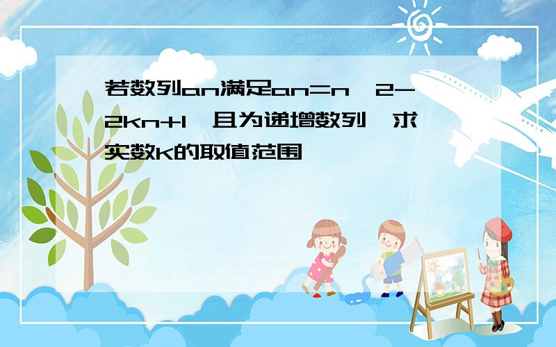 若数列an满足an=n^2-2kn+1,且为递增数列,求实数K的取值范围