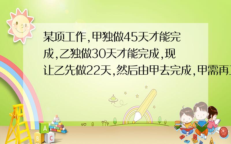 某项工作,甲独做45天才能完成,乙独做30天才能完成,现让乙先做22天,然后由甲去完成,甲需再工作几天