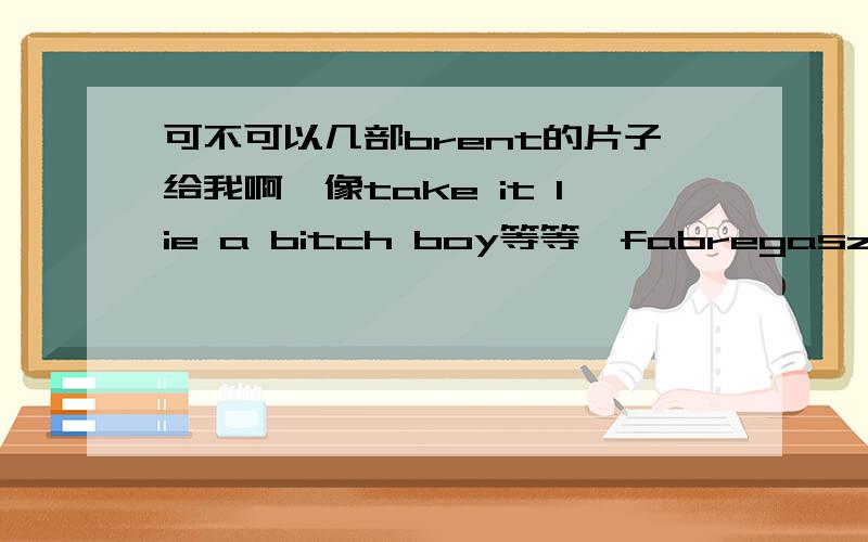 可不可以几部brent的片子给我啊,像take it lie a bitch boy等等,fabregaszhu@126