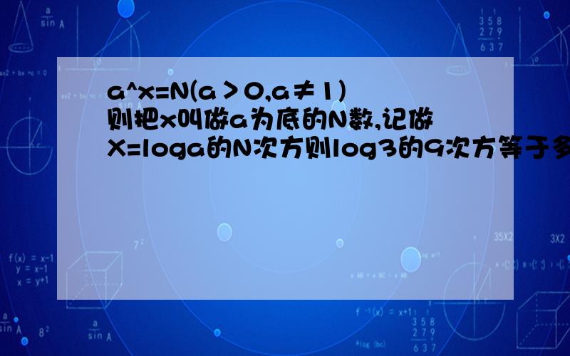 a^x=N(a＞0,a≠1)则把x叫做a为底的N数,记做X=loga的N次方则log3的9次方等于多少、