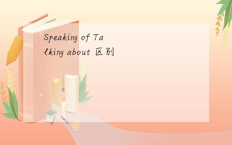 Speaking of Talking about 区别