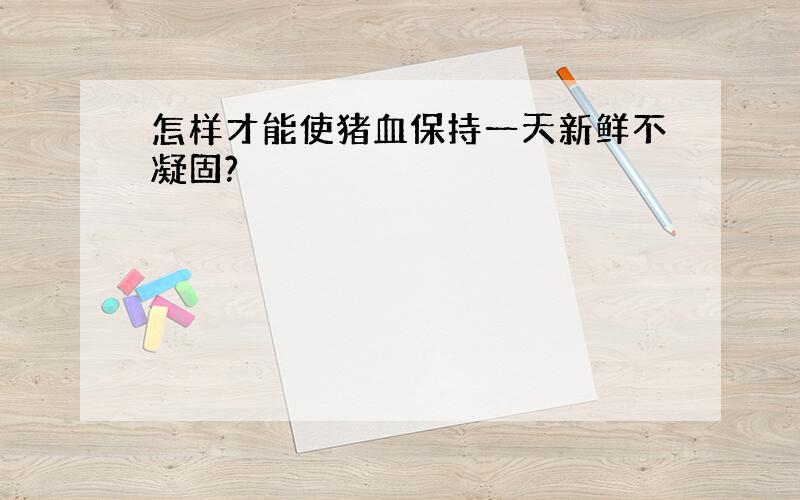 怎样才能使猪血保持一天新鲜不凝固?