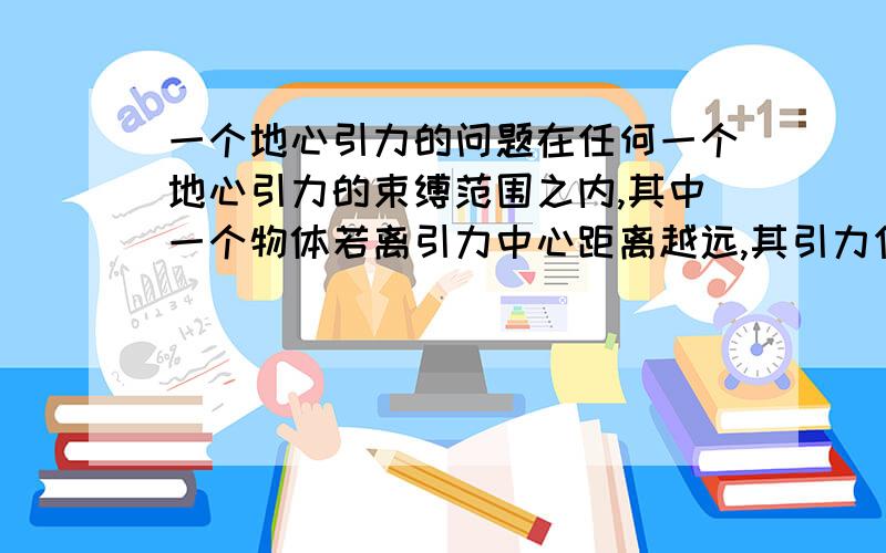 一个地心引力的问题在任何一个地心引力的束缚范围之内,其中一个物体若离引力中心距离越远,其引力作用是否更为明显?另外，宇宙