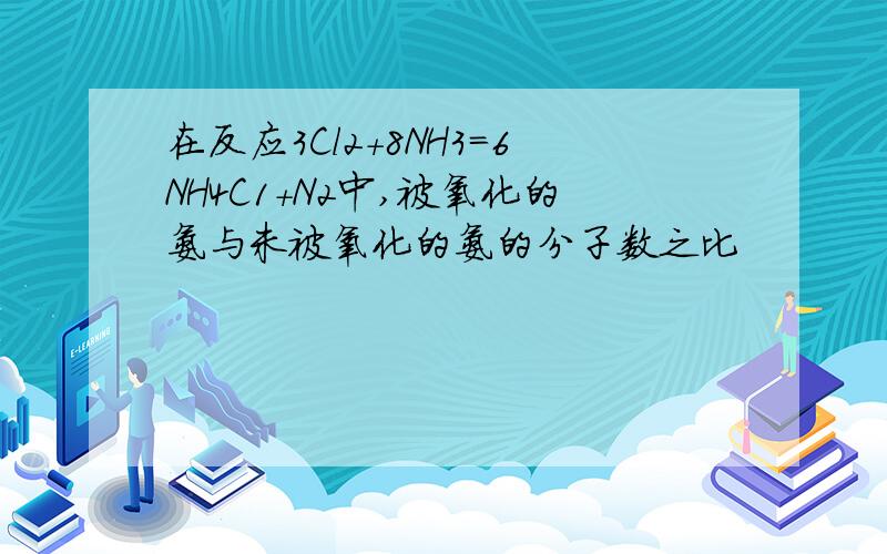 在反应3Cl2+8NH3＝6NH4C1+N2中,被氧化的氨与未被氧化的氨的分子数之比