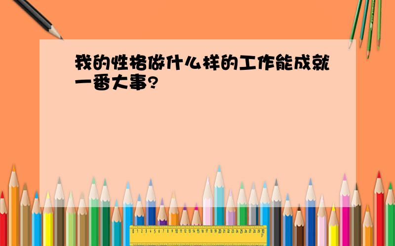 我的性格做什么样的工作能成就一番大事?