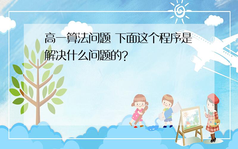 高一算法问题 下面这个程序是解决什么问题的?