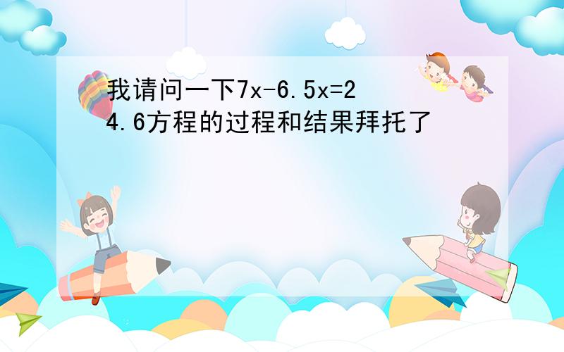 我请问一下7x-6.5x=24.6方程的过程和结果拜托了