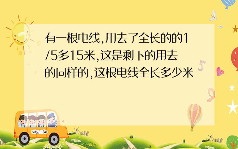 有一根电线,用去了全长的的1/5多15米,这是剩下的用去的同样的,这根电线全长多少米