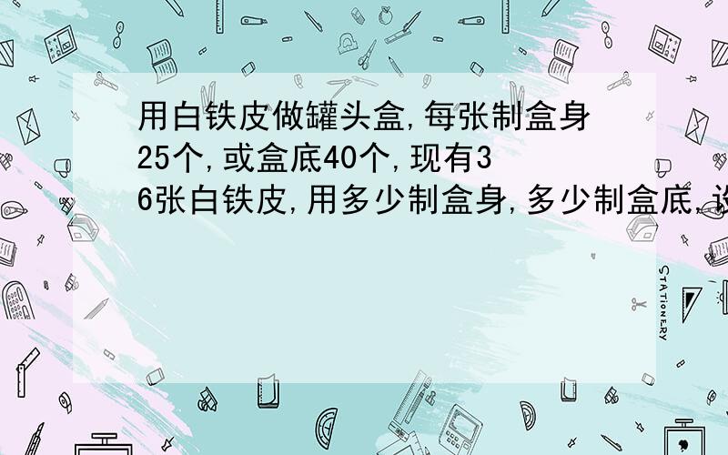 用白铁皮做罐头盒,每张制盒身25个,或盒底40个,现有36张白铁皮,用多少制盒身,多少制盒底,设x制盒身,y制和底