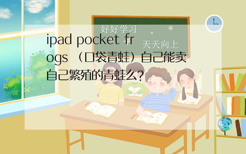 ipad pocket frogs （口袋青蛙）自己能卖自己繁殖的青蛙么?