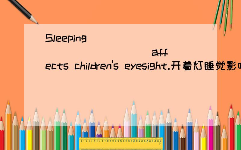 Sleeping ___ ___ ___ ___ affects children's eyesight.开着灯睡觉影响