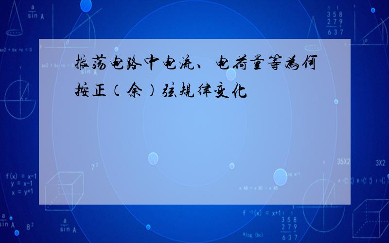 振荡电路中电流、电荷量等为何按正（余）弦规律变化