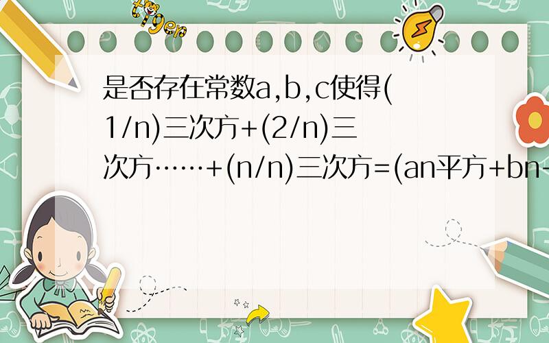 是否存在常数a,b,c使得(1/n)三次方+(2/n)三次方……+(n/n)三次方=(an平方+bn+c)/n ...