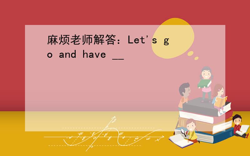 麻烦老师解答：Let's go and have __