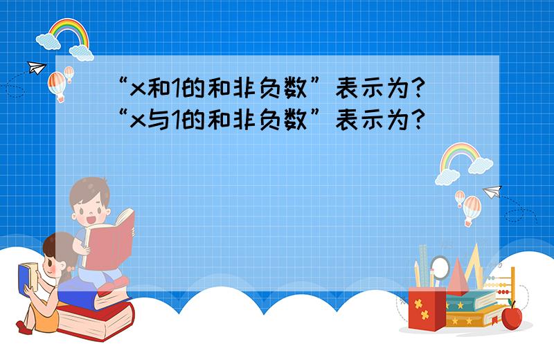 “x和1的和非负数”表示为?“x与1的和非负数”表示为?