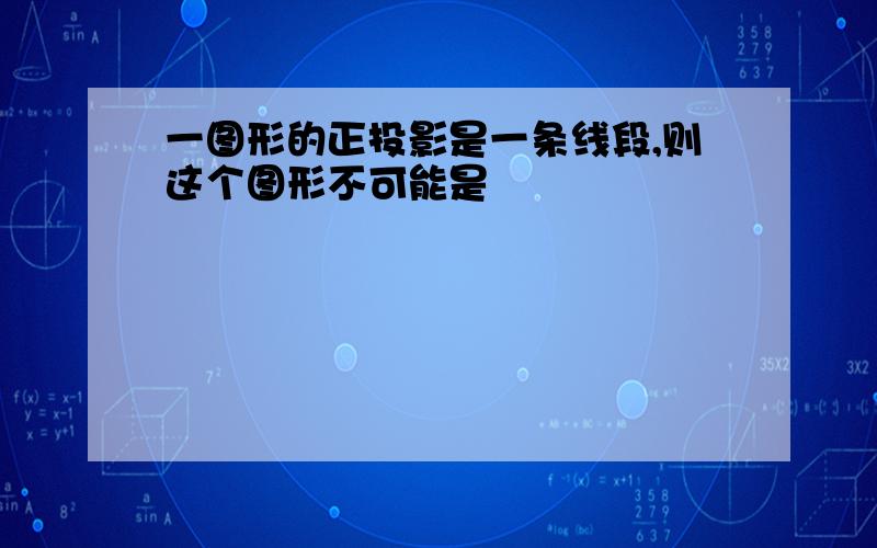 一图形的正投影是一条线段,则这个图形不可能是