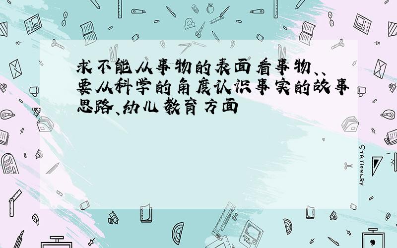 求不能从事物的表面看事物、、要从科学的角度认识事实的故事思路、幼儿教育方面