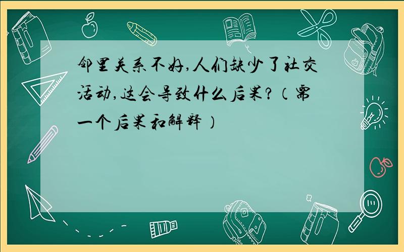 邻里关系不好,人们缺少了社交活动,这会导致什么后果?（需一个后果和解释）