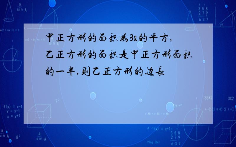 甲正方形的面积为3a的平方,乙正方形的面积是甲正方形面积的一半,则乙正方形的边长