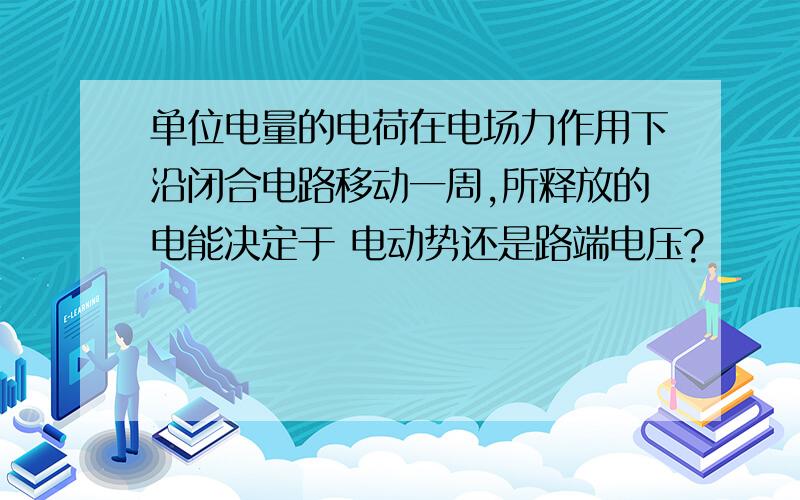 单位电量的电荷在电场力作用下沿闭合电路移动一周,所释放的电能决定于 电动势还是路端电压?