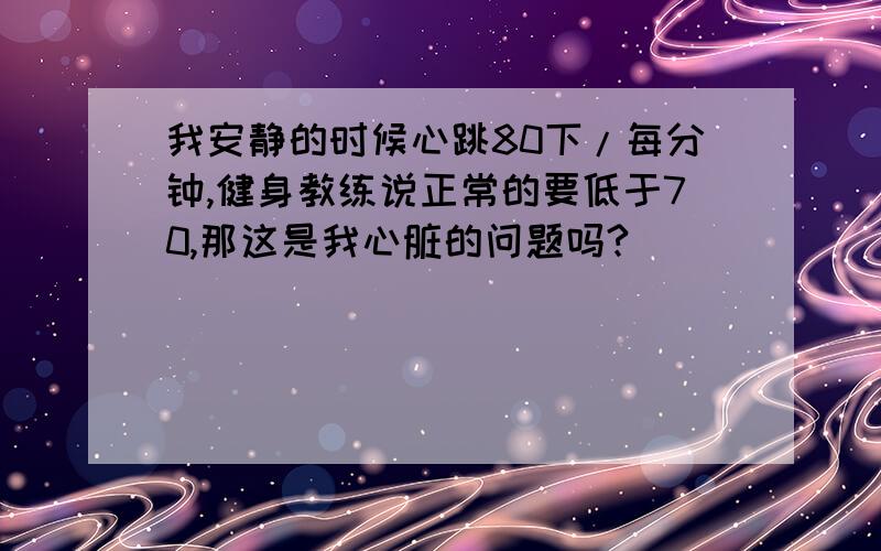 我安静的时候心跳80下/每分钟,健身教练说正常的要低于70,那这是我心脏的问题吗?