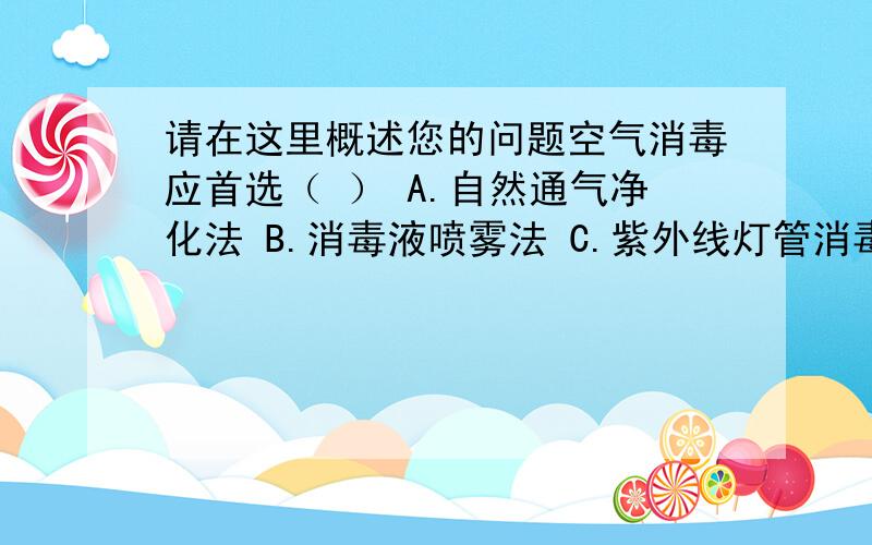 请在这里概述您的问题空气消毒应首选（ ） A.自然通气净化法 B.消毒液喷雾法 C.紫外线灯管消毒法 D.臭氧