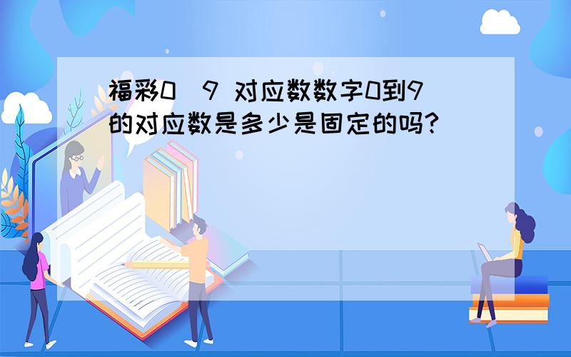 福彩0_9 对应数数字0到9的对应数是多少是固定的吗?