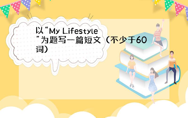 以“My Lifestyle”为题写一篇短文（不少于60词）