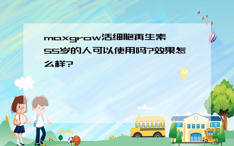 maxgrow活细胞再生素,55岁的人可以使用吗?效果怎么样?