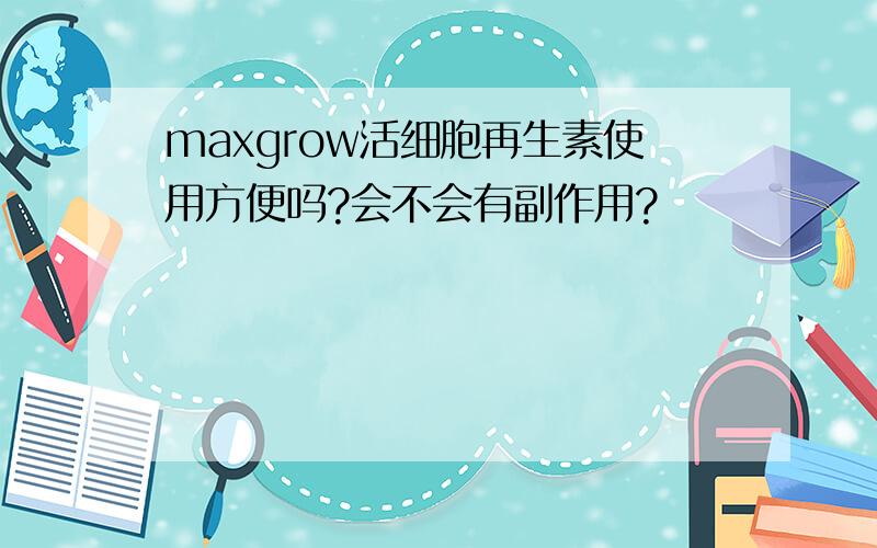 maxgrow活细胞再生素使用方便吗?会不会有副作用?