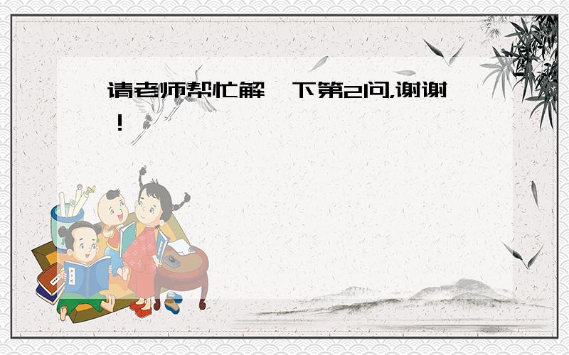 请老师帮忙解一下第2问，谢谢！