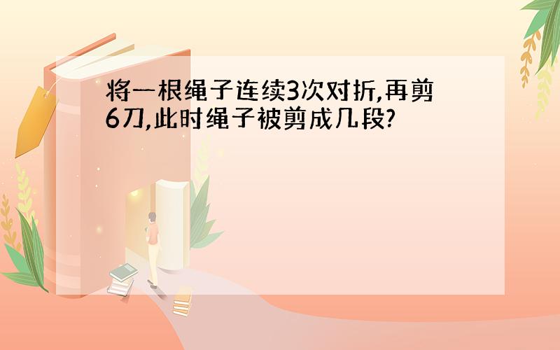 将一根绳子连续3次对折,再剪6刀,此时绳子被剪成几段?