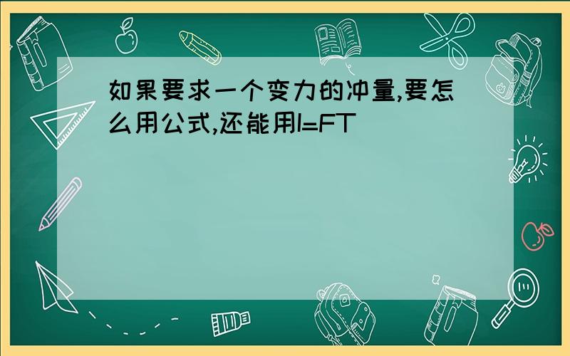 如果要求一个变力的冲量,要怎么用公式,还能用I=FT