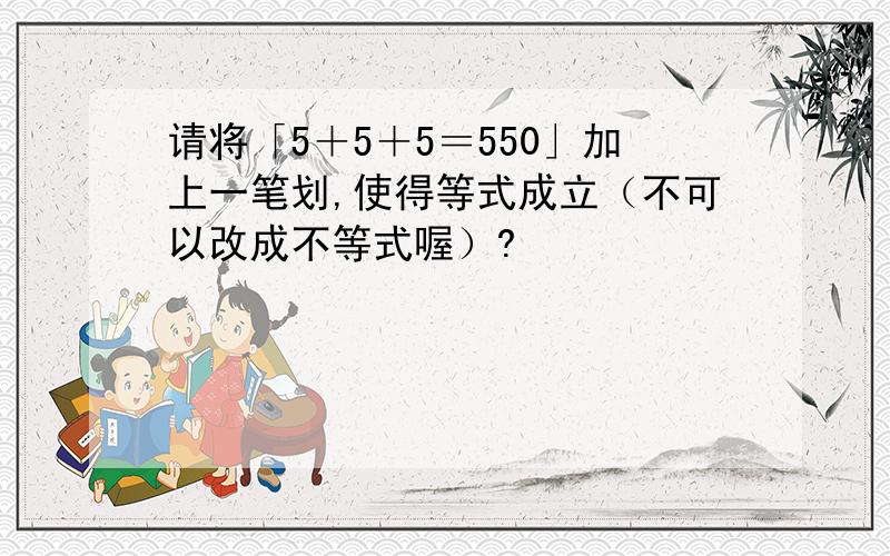 请将「5＋5＋5＝550」加上一笔划,使得等式成立（不可以改成不等式喔）?